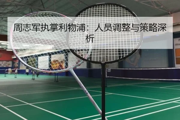 周志军执掌利物浦：人员调整与策略深析